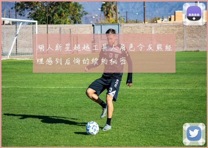 湖人新星超越工具人角色令灰熊经理感到后悔的续约秘密