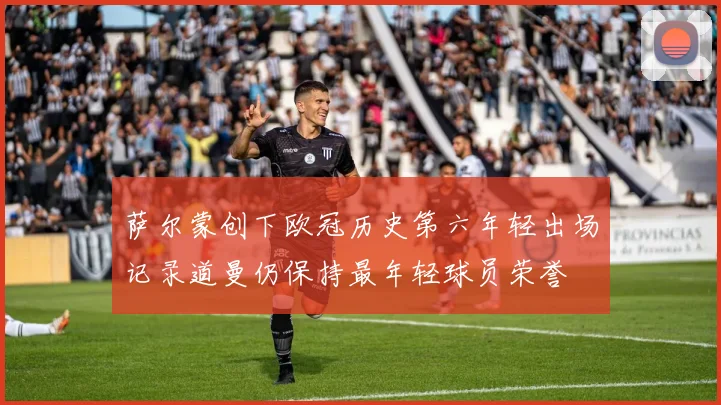 萨尔蒙创下欧冠历史第六年轻出场记录道曼仍保持最年轻球员荣誉