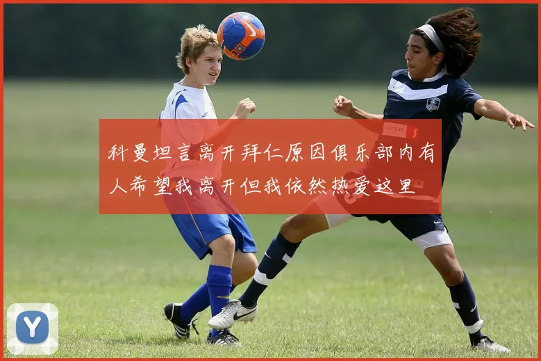 科曼坦言离开拜仁原因俱乐部内有人希望我离开但我依然热爱这里