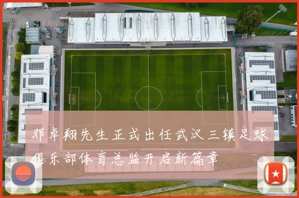 邓卓翔先生正式出任武汉三镇足球俱乐部体育总监开启新篇章