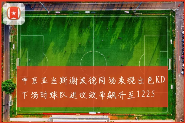 申京亚当斯谢泼德同场表现出色KD下场时球队进攻效率飙升至1225